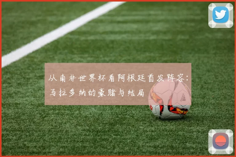 从南非世界杯看阿根廷首发阵容:马拉多纳的豪赌与结局