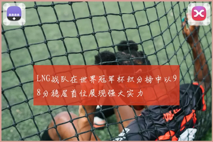 LNG战队在世界冠军杯积分榜中以98分稳居首位展现强大实力