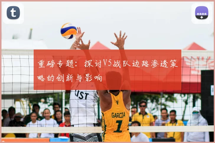 重磅专题：探讨V5战队边路渗透策略的创新与影响