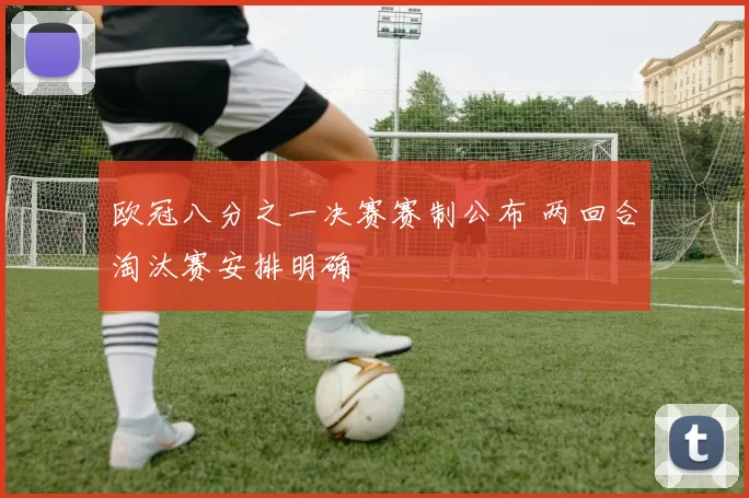 欧冠八分之一决赛赛制公布 两回合淘汰赛安排明确