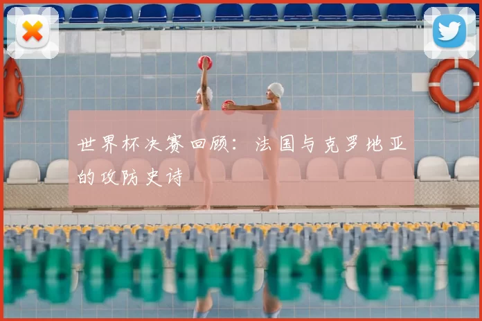 世界杯决赛回顾：法国与克罗地亚的攻防史诗
