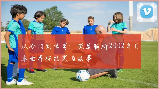 从冷门到传奇:深度解析2002年日本世界杯的黑马故事
