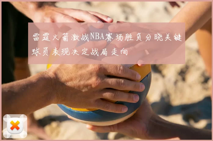 雷霆火箭激战NBA赛场胜负分晓关键球员表现决定战局走向