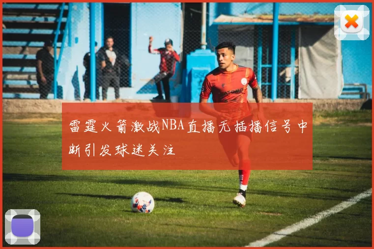 雷霆火箭激战NBA直播无插播信号中断引发球迷关注