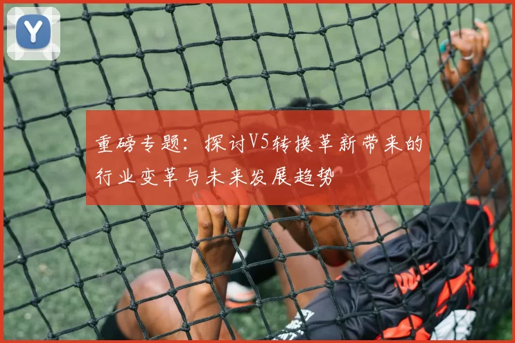 重磅专题：探讨V5转换革新带来的行业变革与未来发展趋势