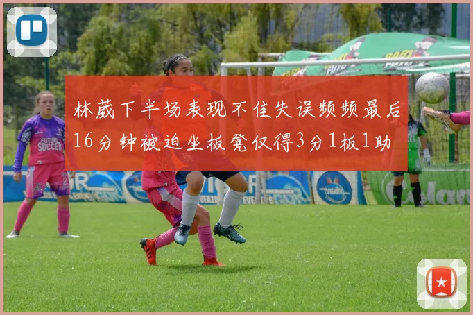 林葳下半场表现不佳失误频频最后16分钟被迫坐板凳仅得3分1板1助