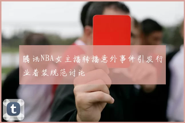 腾讯NBA女主播转播意外事件引发行业着装规范讨论