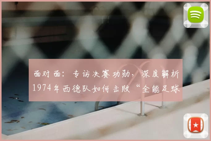 面对面:专访决赛功勋,深度解析1974年西德队如何击败“全能足球”