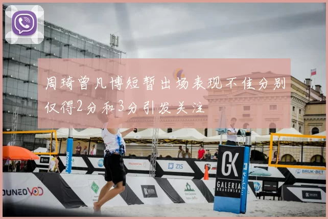 周琦曾凡博短暂出场表现不佳分别仅得2分和3分引发关注