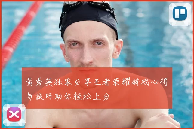 黄秀英独家分享王者荣耀游戏心得与技巧助你轻松上分
