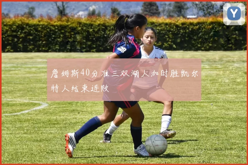 詹姆斯40分准三双湖人加时胜凯尔特人结束连败