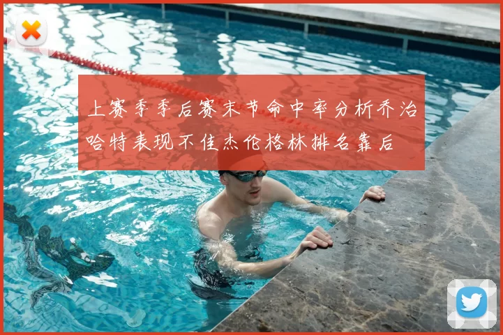 上赛季季后赛末节命中率分析乔治哈特表现不佳杰伦格林排名靠后