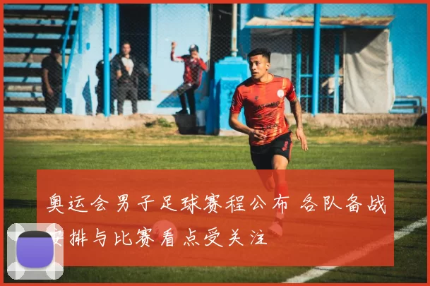 奥运会男子足球赛程公布 各队备战安排与比赛看点受关注