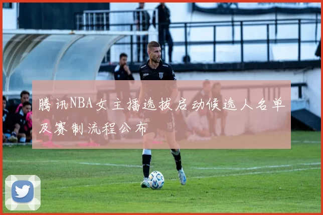 腾讯NBA女主播选拔启动候选人名单及赛制流程公布
