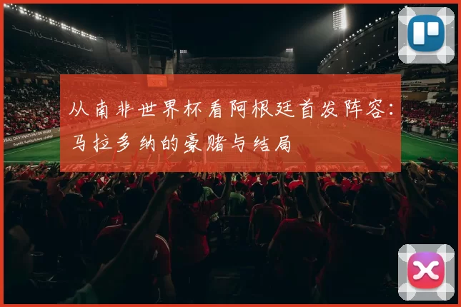 从南非世界杯看阿根廷首发阵容：马拉多纳的豪赌与结局