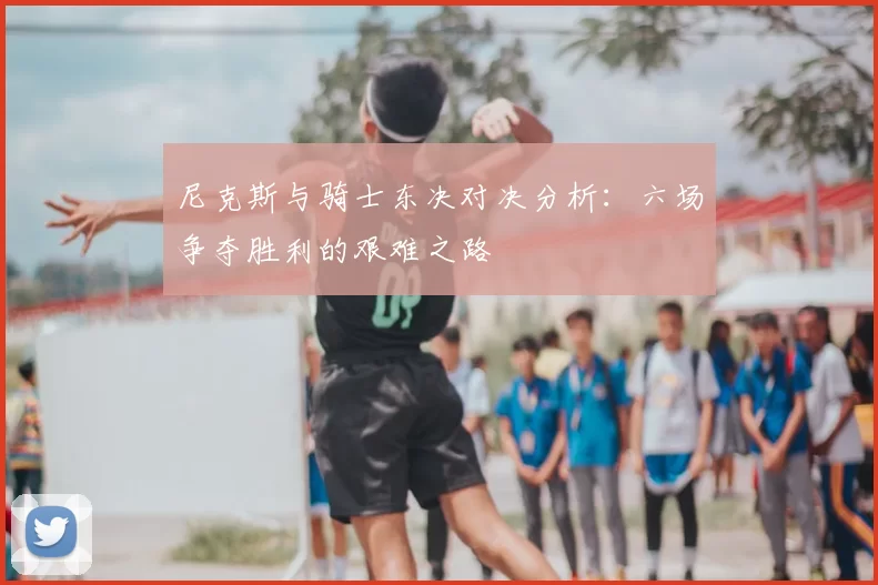 尼克斯与骑士东决对决分析:六场争夺胜利的艰难之路