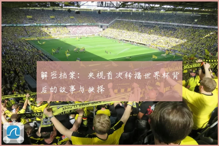 解密档案:央视首次转播世界杯背后的故事与抉择