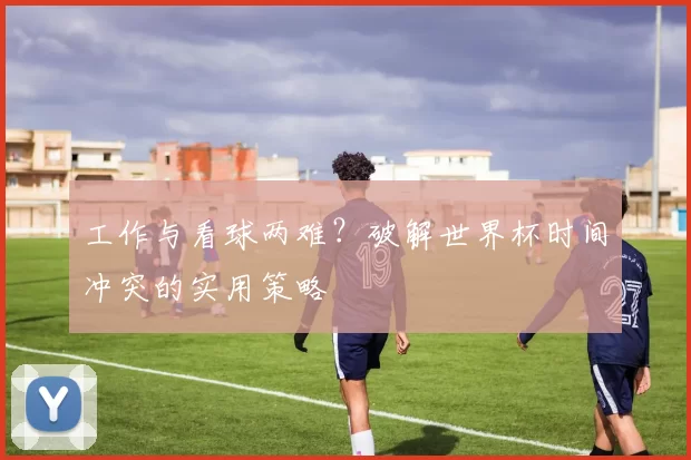 工作与看球两难？破解世界杯时间冲突的实用策略