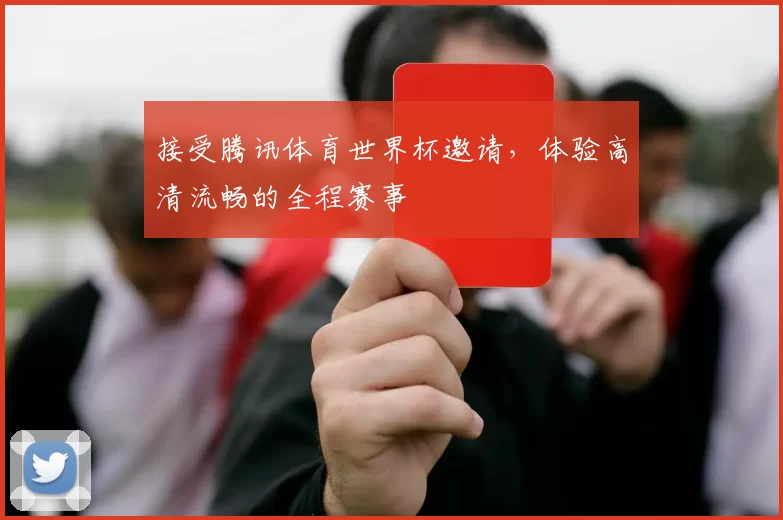 接受腾讯体育世界杯邀请,体验高清流畅的全程赛事