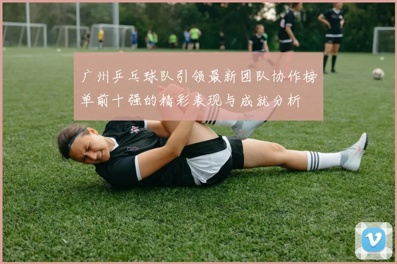 广州乒乓球队引领最新团队协作榜单前十强的精彩表现与成就分析