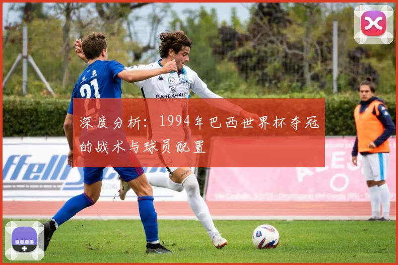 深度分析：1994年巴西世界杯夺冠的战术与球员配置