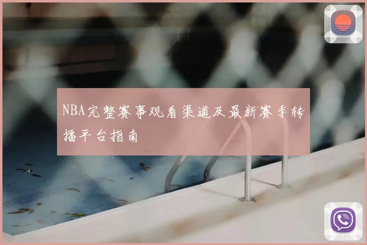 NBA完整赛事观看渠道及最新赛季转播平台指南