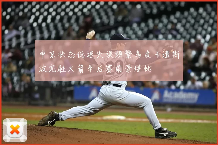 申京状态低迷失误频繁乌度卡遭斯波完胜火箭季后赛前景堪忧