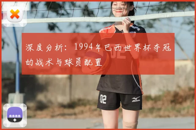 深度分析：1994年巴西世界杯夺冠的战术与球员配置