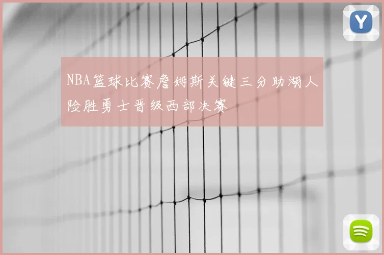 NBA篮球比赛詹姆斯关键三分助湖人险胜勇士晋级西部决赛