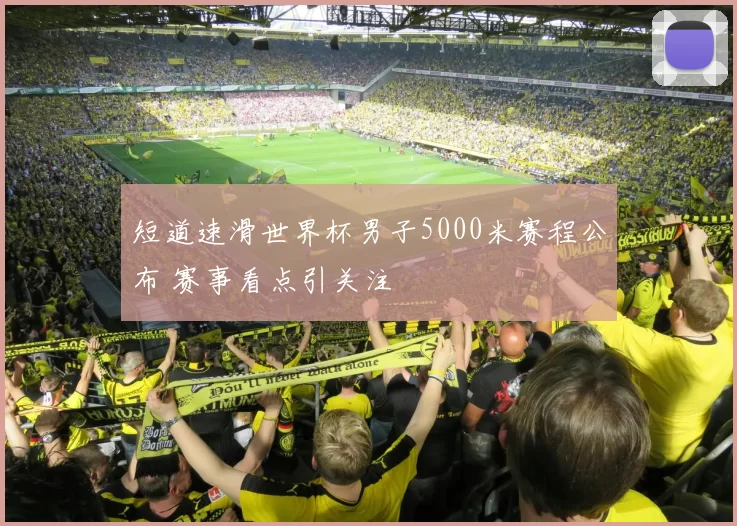 短道速滑世界杯男子5000米赛程公布 赛事看点引关注