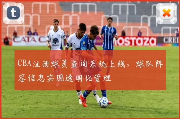 CBA注册球员查询系统上线，球队阵容信息实现透明化管理
