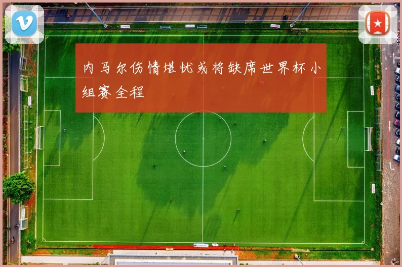 内马尔伤情堪忧或将缺席世界杯小组赛全程