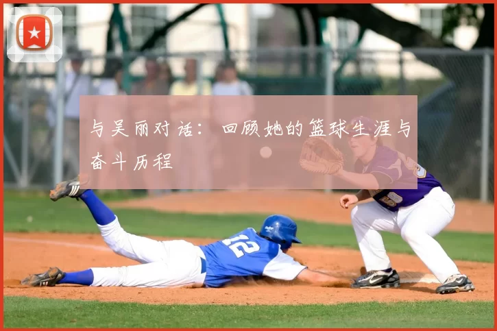 与吴丽对话：回顾她的篮球生涯与奋斗历程