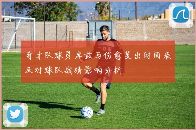 奇才队球员库兹马伤愈复出时间表及对球队战绩影响分析