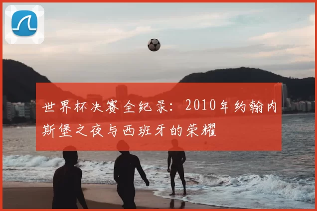 世界杯决赛全纪录：2010年约翰内斯堡之夜与西班牙的荣耀