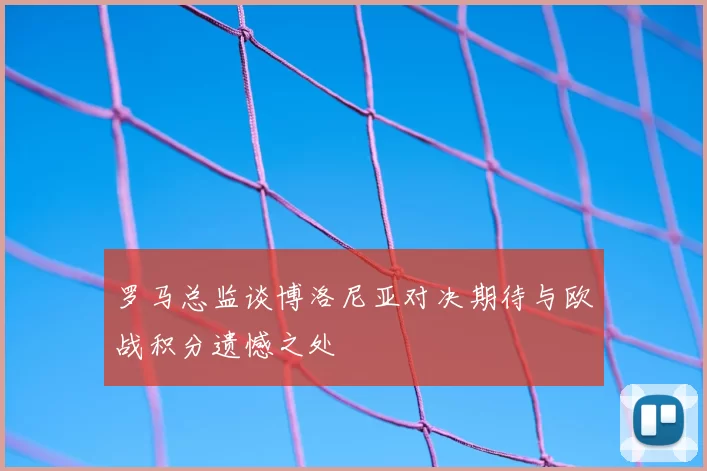 罗马总监谈博洛尼亚对决期待与欧战积分遗憾之处