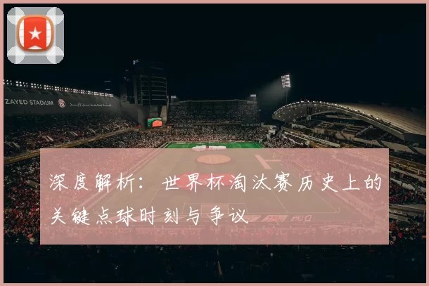深度解析:世界杯淘汰赛历史上的关键点球时刻与争议