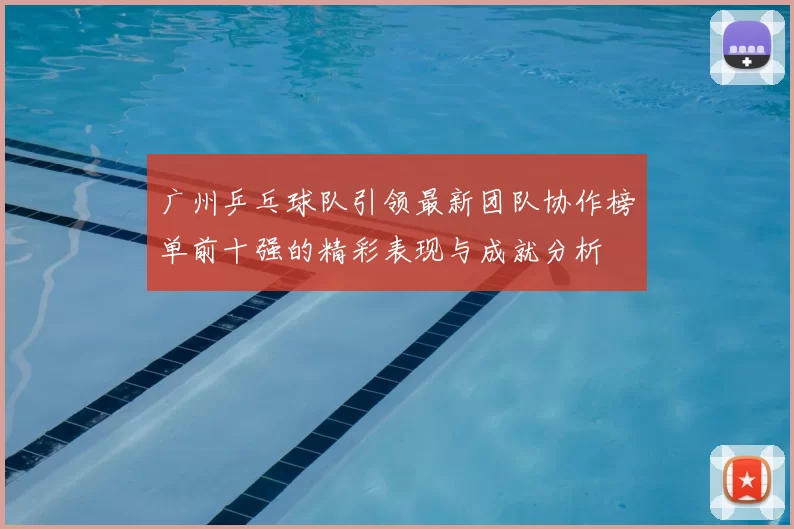 广州乒乓球队引领最新团队协作榜单前十强的精彩表现与成就分析