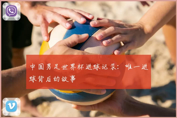 中国男足世界杯进球记录：唯一进球背后的故事