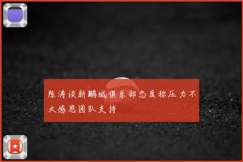 陈涛谈新鹏城俱乐部态度称压力不大感恩团队支持
