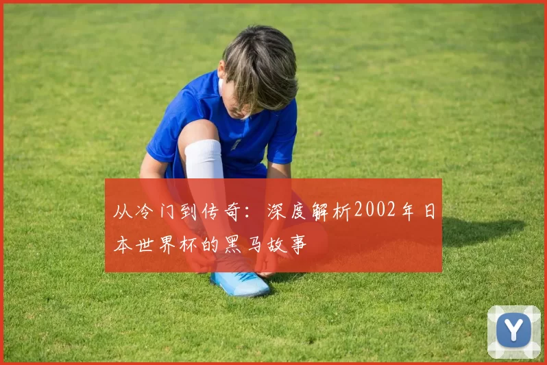 从冷门到传奇:深度解析2002年日本世界杯的黑马故事