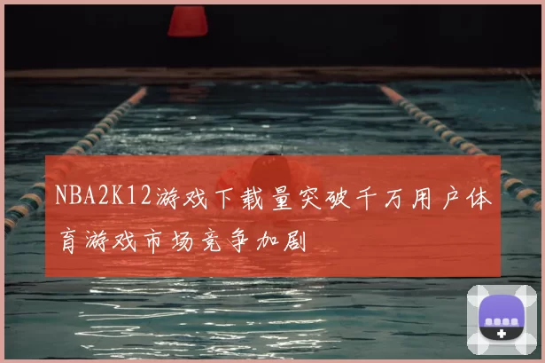NBA2K12游戏下载量突破千万用户体育游戏市场竞争加剧