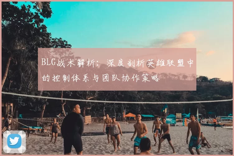 BLG战术解析:深度剖析英雄联盟中的控制体系与团队协作策略