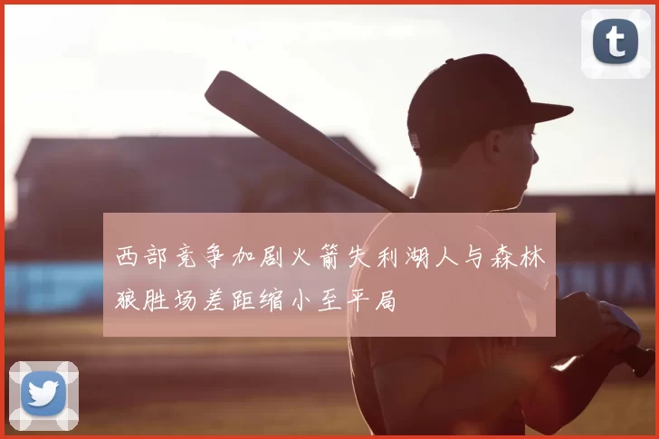 西部竞争加剧火箭失利湖人与森林狼胜场差距缩小至平局