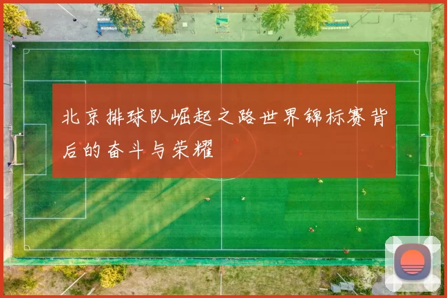 北京排球队崛起之路世界锦标赛背后的奋斗与荣耀