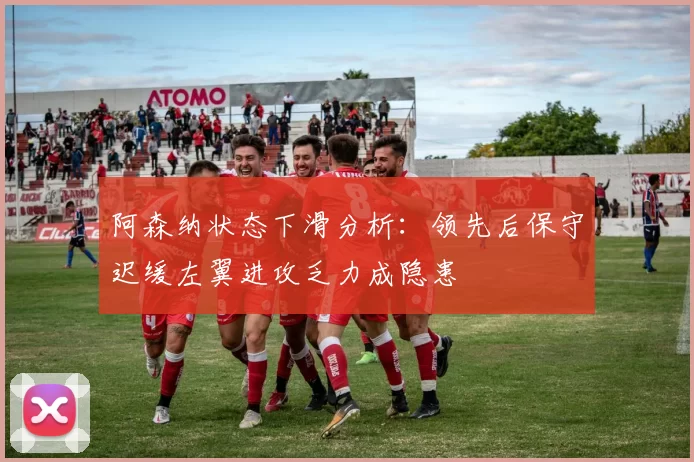 阿森纳状态下滑分析：领先后保守迟缓左翼进攻乏力成隐患