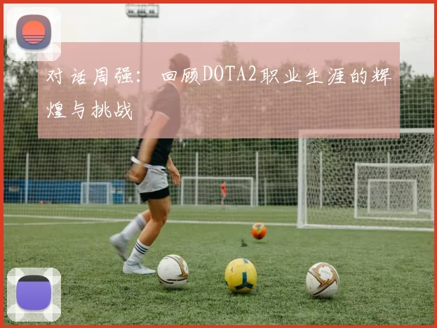 对话周强：回顾DOTA2职业生涯的辉煌与挑战