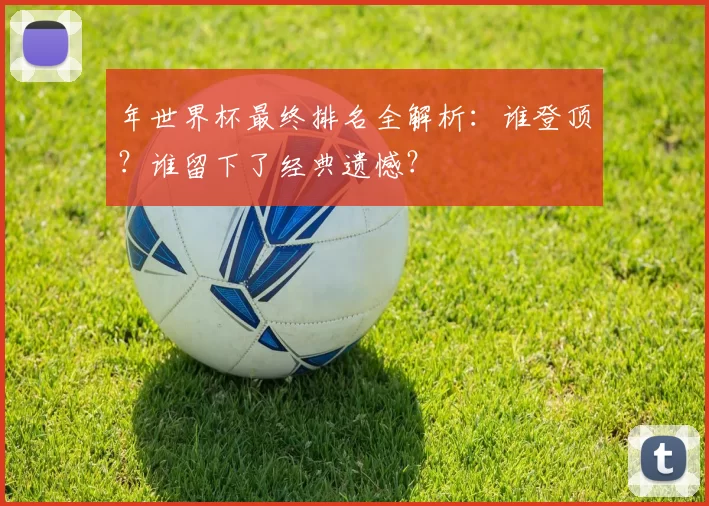 年世界杯最终排名全解析:谁登顶?谁留下了经典遗憾?