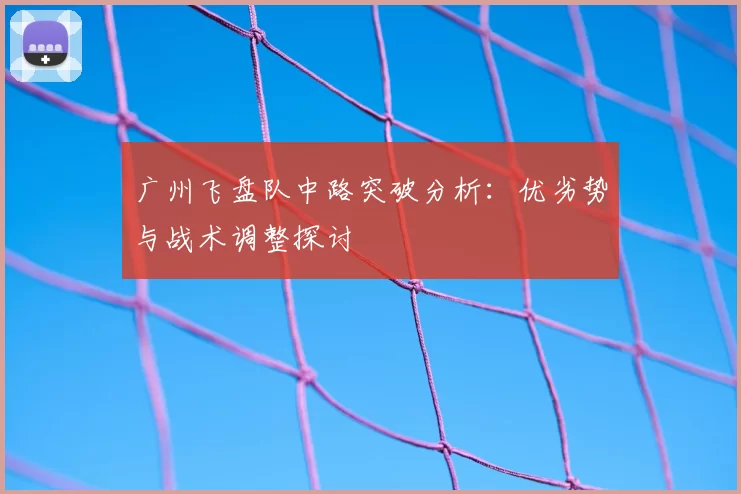 广州飞盘队中路突破分析：优劣势与战术调整探讨