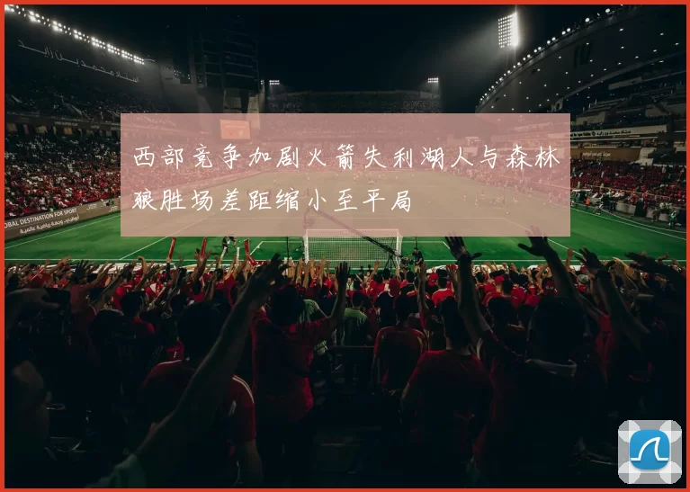 西部竞争加剧火箭失利湖人与森林狼胜场差距缩小至平局